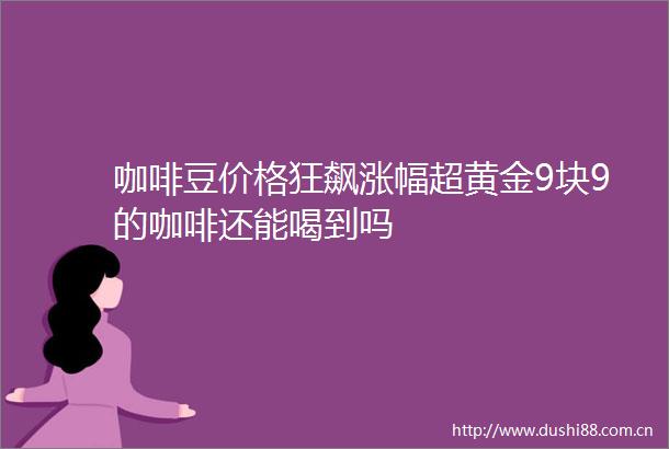 咖啡豆价格狂飙涨幅超黄金9块9的咖啡还能喝到吗