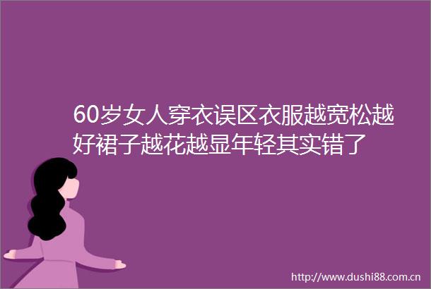 60岁女人穿衣误区衣服越宽松越好裙子越花越显年轻其实错了