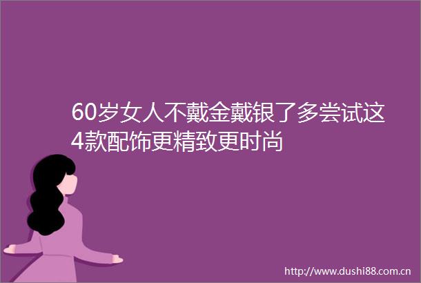 60岁女人不戴金戴银了多尝试这4款配饰更精致更时尚