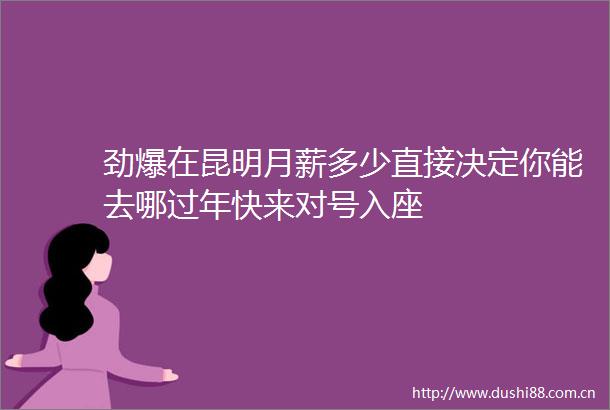 劲爆在昆明月薪多少直接决定你能去哪过年快来对号入座