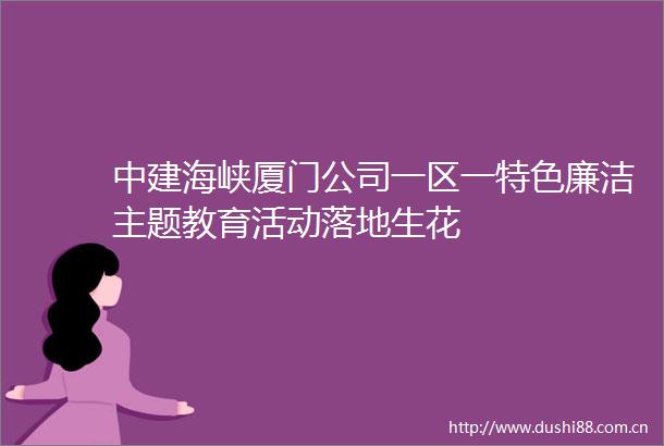 中建海峡厦门公司一区一特色廉洁主题教育活动落地生花