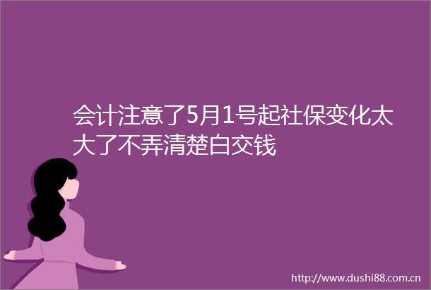 会计注意了5月1号起社保变化太大了不弄清楚白交钱