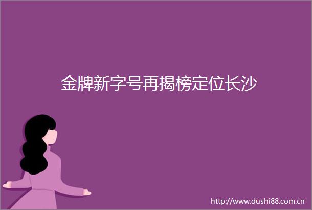金牌新字号再揭榜定位长沙