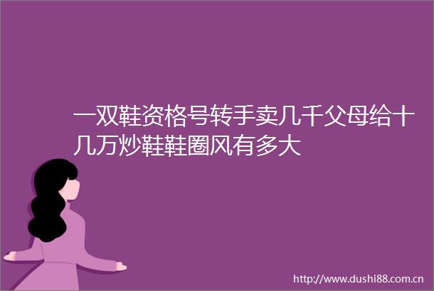 一双鞋资格号转手卖几千父母给十几万炒鞋鞋圈风有多大