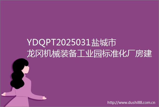 YDQPT2025031盐城市龙冈机械装备工业园标准化厂房建设项目施工图设计服务