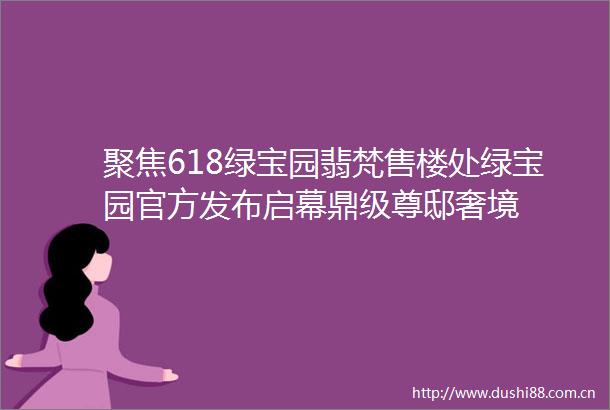聚焦618绿宝园翡梵售楼处绿宝园官方发布启幕鼎级尊邸奢境