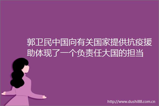 郭卫民向有关提供抗疫援助体现了一个负责任大国的担当