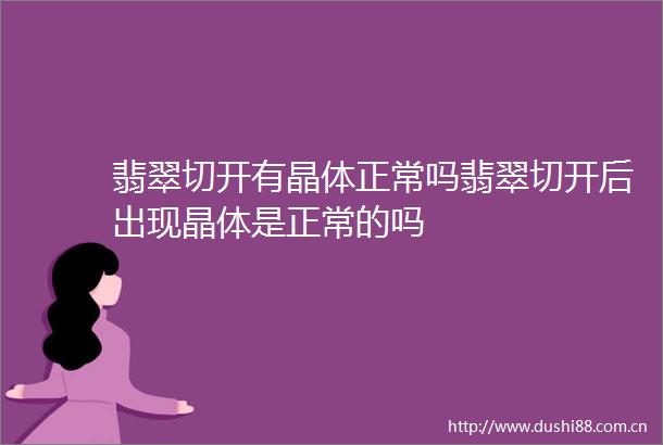 翡翠切开有晶体正常吗翡翠切开后出现晶体是正常的吗