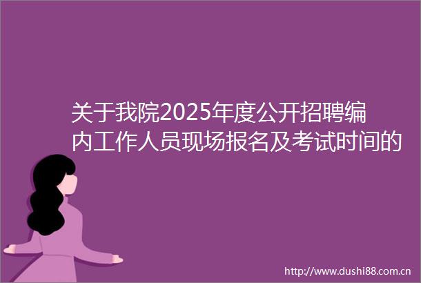 关于我院2025年度公开招聘编内工作人员现场报名及考试时间的通知