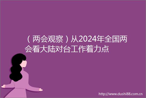 （两会观察）从2024年全国两会看大陆对台工作着力点