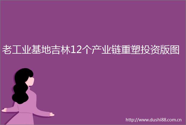 老工业基地吉林12个产业链重塑投资版图