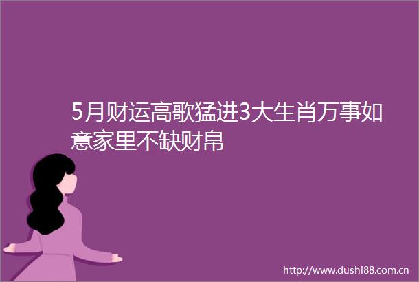 5月财运高歌猛进3大生肖万事如意家里不缺财帛