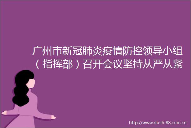 广州市新冠肺炎疫情防控小组（指挥部）召开会议坚持从严从紧从细从实坚决果断做好疫情防控各项工作
