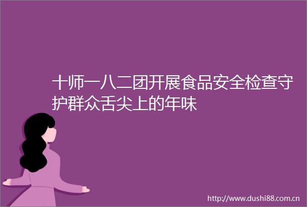 十师一八二团开展食品安全检查守护群众舌尖上的年味