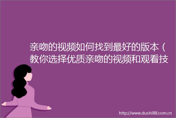 亲吻的视频如何找到最好的版本（教你选择优质亲吻的视频和观看技巧）