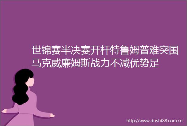 世锦赛半决赛开杆特鲁姆普难突围马克威廉姆斯战力不减优势足