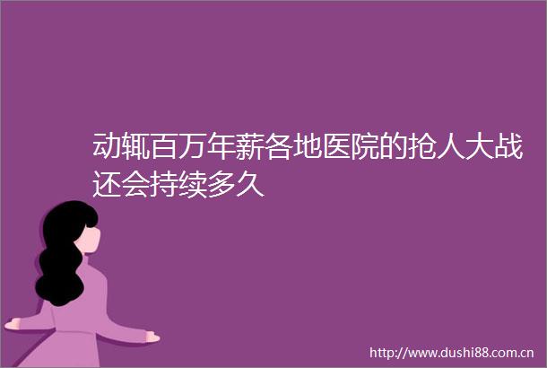 动辄百万年薪各地医院的抢人大战还会持续多久