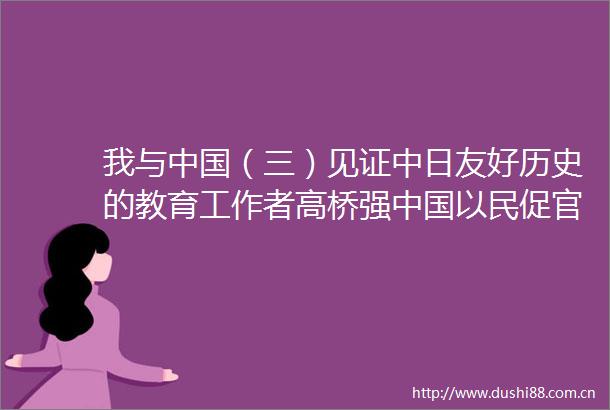 我与（三）见证中日友好历史的教育工作者高桥强以民促官外交方针深受民众支持