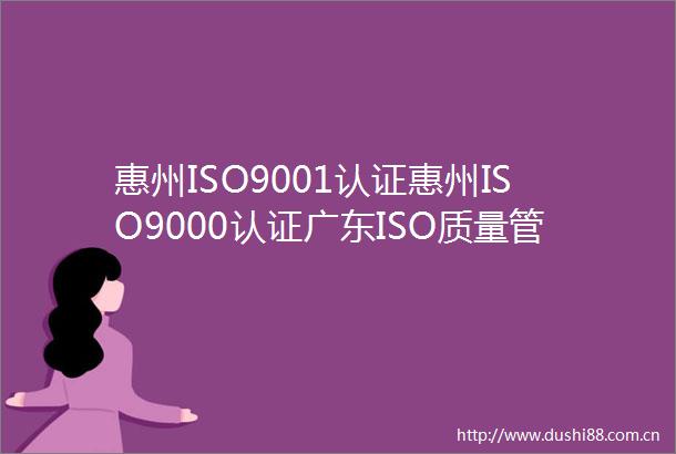 惠州ISO9001认证惠州ISO9000认证广东ISO质量管理体系认证证书办理找国商联咨询公司