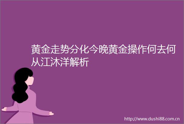 黄金走势分化今晚黄金操作何去何从江沐洋解析