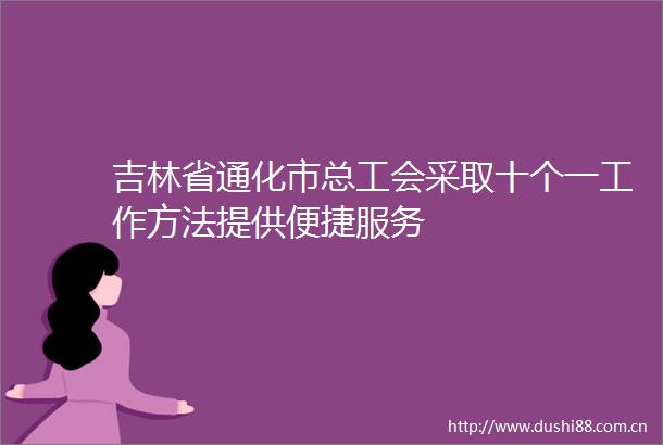 吉林省通化市总工会采取十个一工作方法提供便捷服务