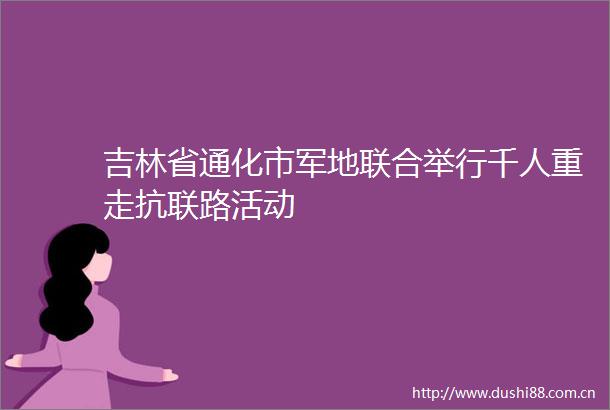 吉林省通化市军地联合举行千人重走抗联路活动