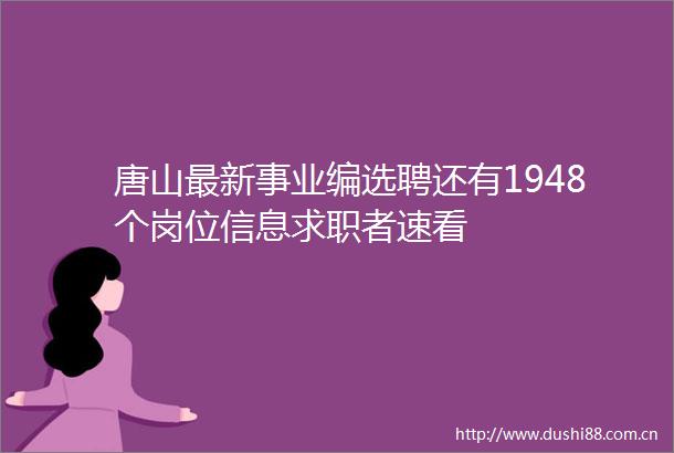 唐山最新事业编选聘还有1948个岗位信息求职者速看