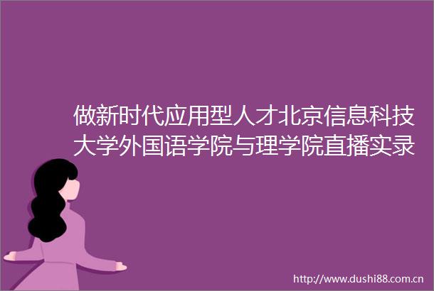 做新时代应用型人才北京信息科技大学外国语学院与理学院直播实录