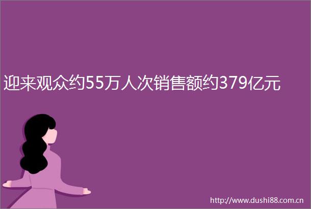 迎来观众约55万人次销售额约379亿元