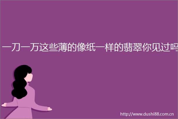 一刀一万这些薄的像纸一样的翡翠你见过吗