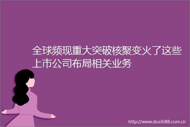 全球频现重大突破核聚变火了这些上市公司布局相关业务