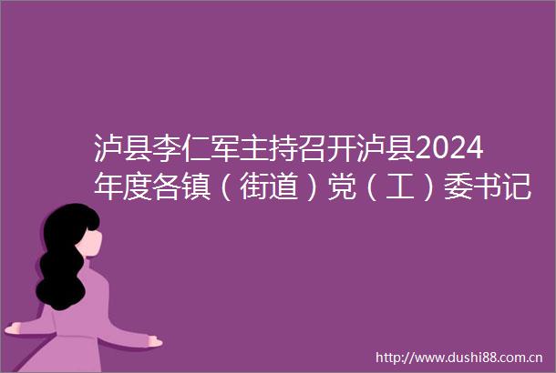 泸县李仁军主持召开泸县2024年度各镇（街道）党（工）委书记和县直有关党（工）委书记抓基层党建工作述职评议会议