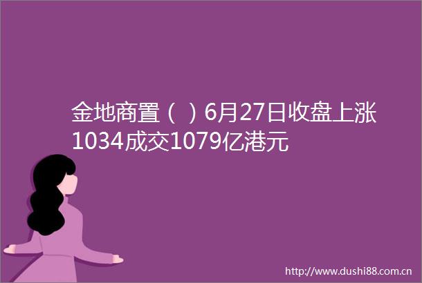 金地商置（）6月27日收盘上涨1034成交1079亿港元