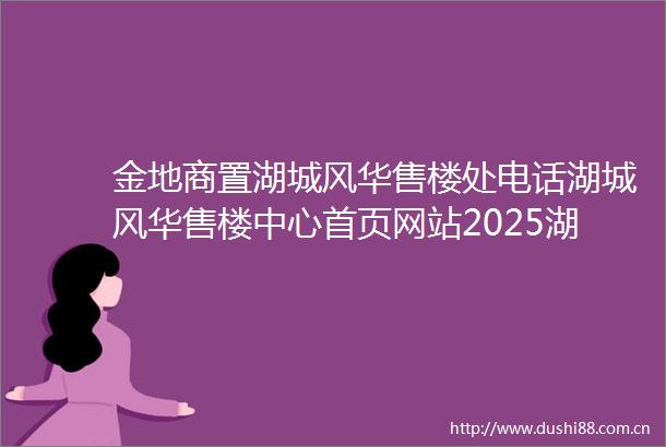 金地商置湖城风华售楼处电话湖城风华售楼中心首页网站2025湖城风华欢迎您湖城风华最新楼盘详情售楼处地址