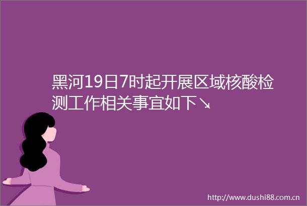 黑河19日7时起开展区域核酸检测工作相关事宜如下↘