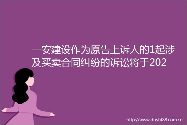 一安建设作为原告上诉人的1起涉及买卖合同的诉讼将于2025年6月18日开庭