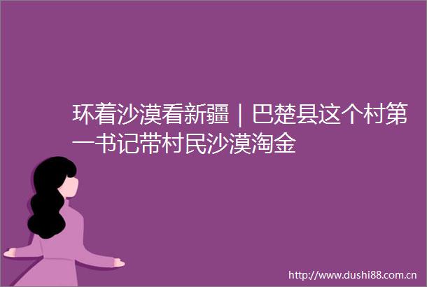 环着沙漠看新疆｜巴楚县这个村第一书记带村民沙漠淘金