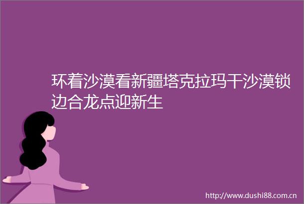 环着沙漠看新疆塔克拉玛干沙漠锁边合龙点迎新生