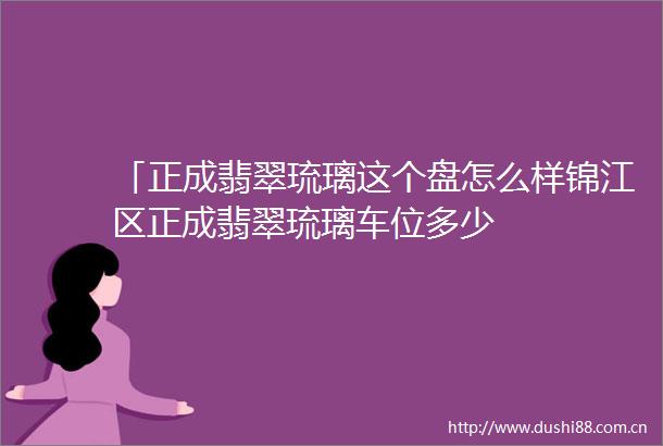 「正成翡翠琉璃这个盘怎么样锦江区正成翡翠琉璃车位多少