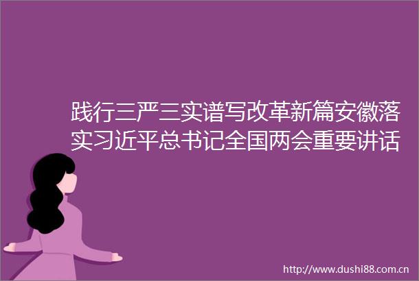 践行三严三实谱写改革新篇安徽落实总书记全国两会重要讲话精神纪实