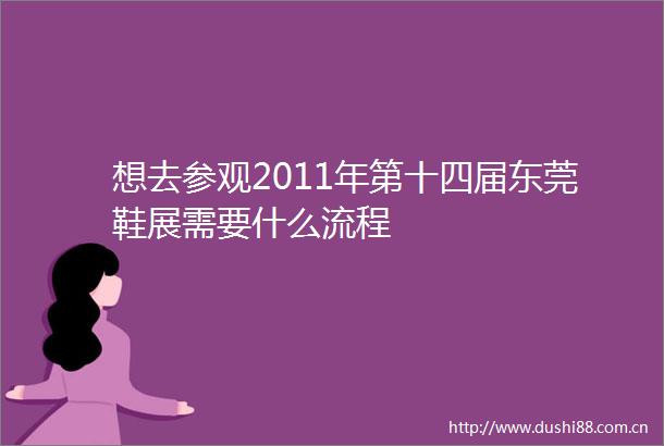 想去参观2011年第十四届东莞鞋展需要什么流程