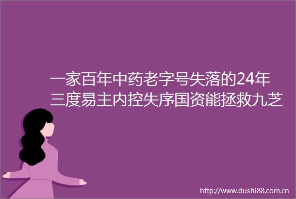 一家百年中药老字号失落的24年三度易主内控失序国资能拯救九芝堂吗