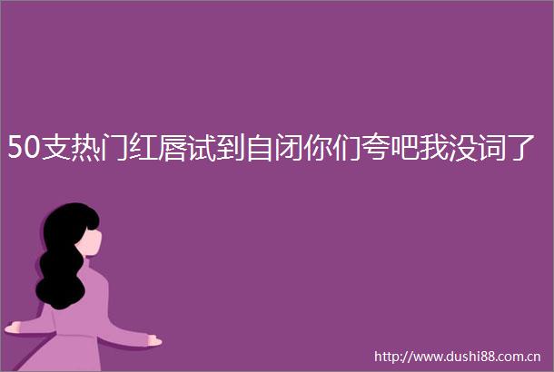 50支热门红唇试到自闭你们夸吧我没词了