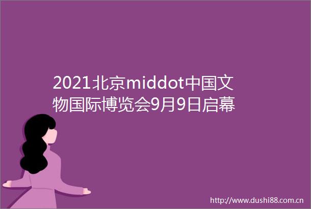 2021北京middot文物国际博览会9月9日启幕