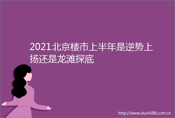2021北京楼市上半年是逆势上扬还是龙滩探底