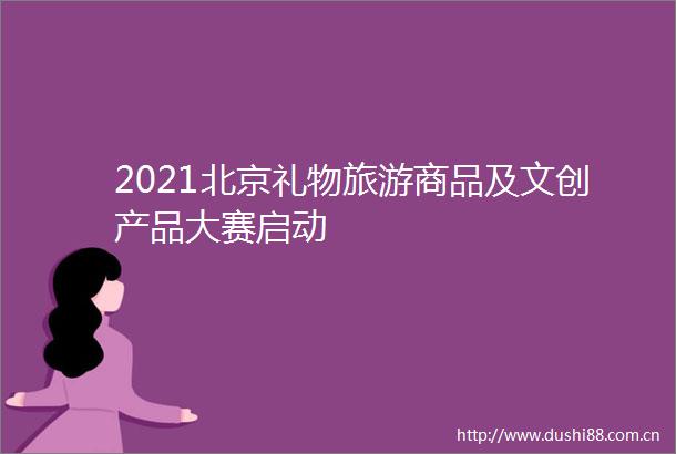 2021北京礼物旅游商品及文创产品大赛启动