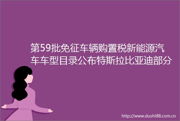 第59批免征车辆购置税新能源汽车车型目录公布特斯拉比亚迪部分车型在列