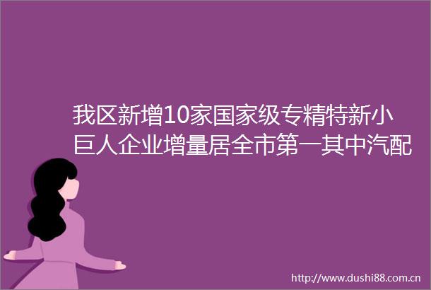 我区新增10家级专精特新小巨人企业增量居全市第一其中汽配企业新增3家