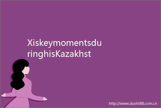 XiskeymomentsduringhisKazakhstantrip