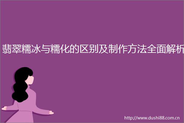 翡翠糯冰与糯化的区别及制作方法全面解析